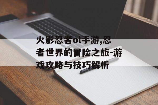火影忍者ol手游,忍者世界的冒险之旅-游戏攻略与技巧解析