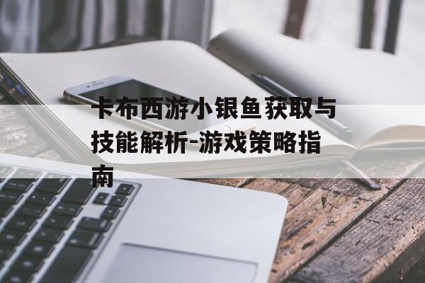 卡布西游小银鱼获取与技能解析-游戏策略指南