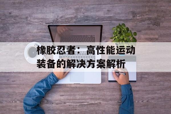 橡胶忍者：高性能运动装备的解决方案解析