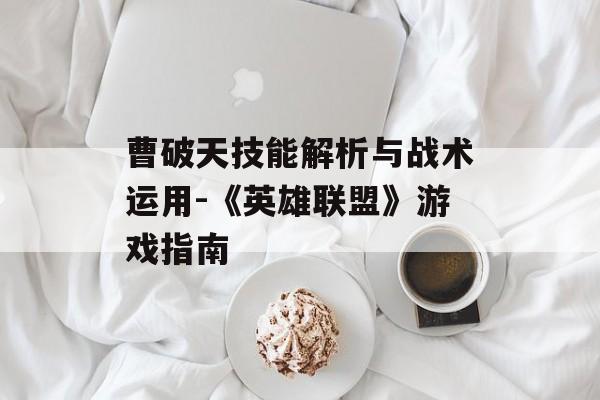 曹破天技能解析与战术运用-《英雄联盟》游戏指南