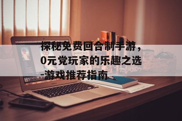 探秘免费回合制手游，0元党玩家的乐趣之选-游戏推荐指南