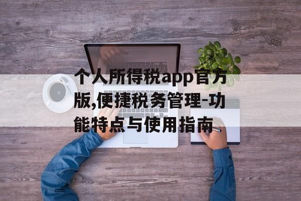 个人所得税app官方版,便捷税务管理-功能特点与使用指南