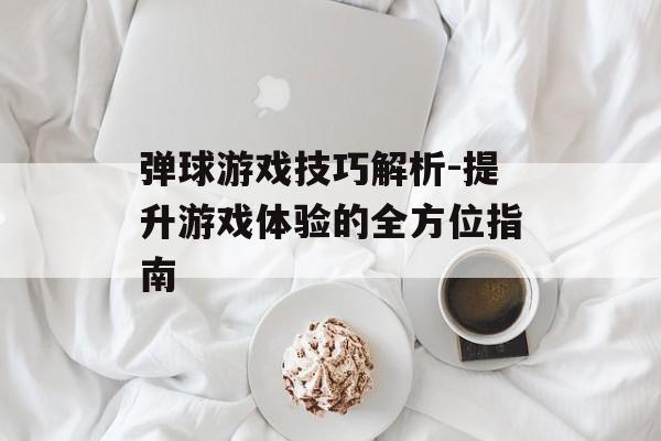弹球游戏技巧解析-提升游戏体验的全方位指南