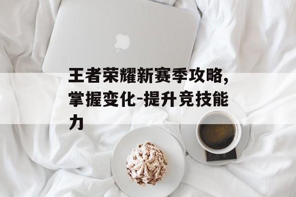 王者荣耀新赛季攻略,掌握变化-提升竞技能力