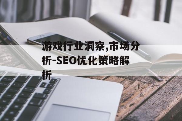 游戏行业洞察,市场分析-SEO优化策略解析