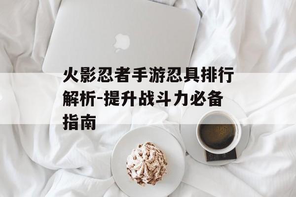 火影忍者手游忍具排行解析-提升战斗力必备指南