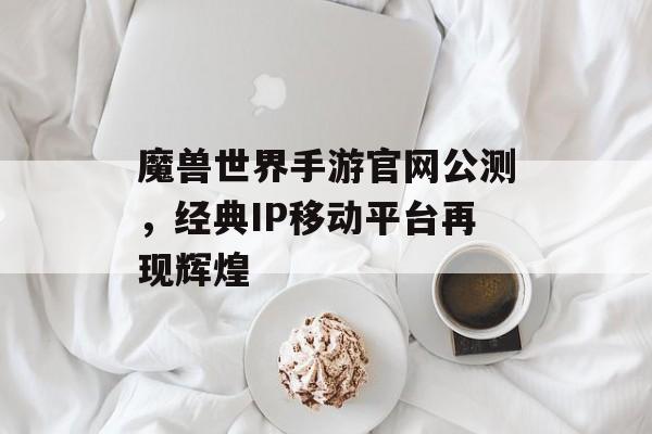 魔兽世界手游官网公测，经典IP移动平台再现辉煌