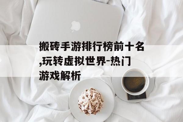 搬砖手游排行榜前十名,玩转虚拟世界-热门游戏解析