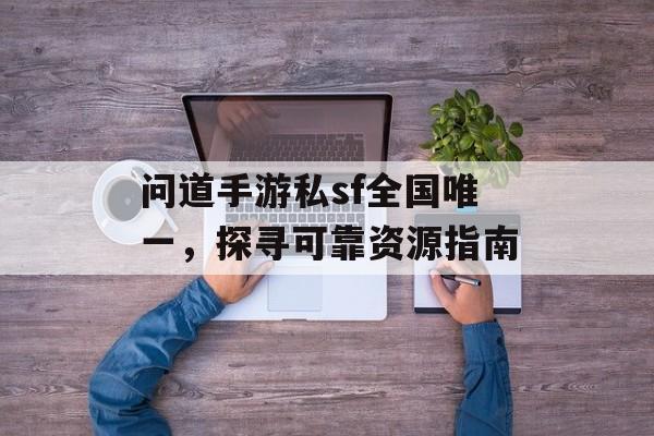 问道手游私sf全国唯一，探寻可靠资源指南