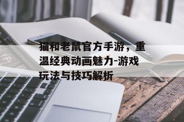 猫和老鼠官方手游，重温经典动画魅力-游戏玩法与技巧解析