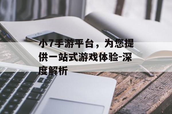 小7手游平台，为您提供一站式游戏体验-深度解析