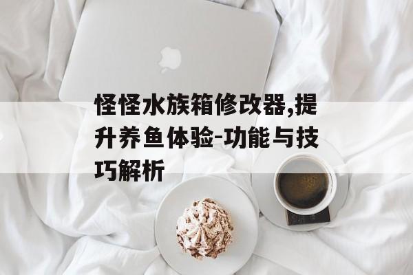 怪怪水族箱修改器,提升养鱼体验-功能与技巧解析