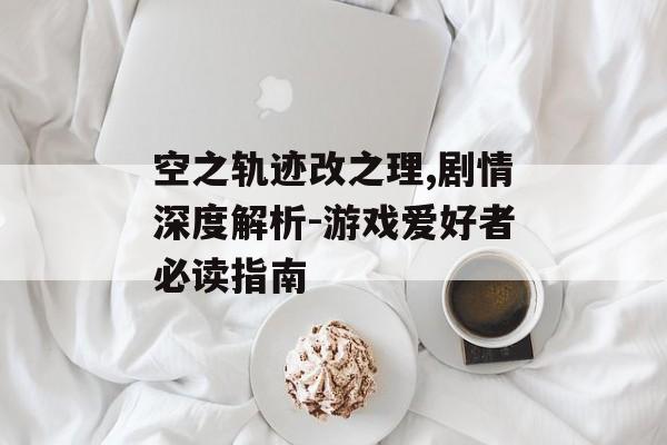 空之轨迹改之理,剧情深度解析-游戏爱好者必读指南