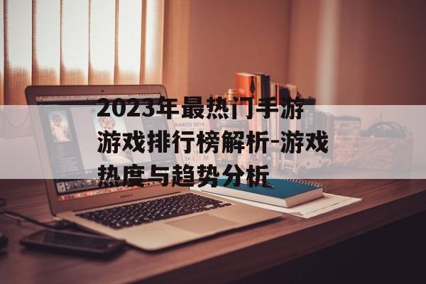 2023年最热门手游游戏排行榜解析-游戏热度与趋势分析