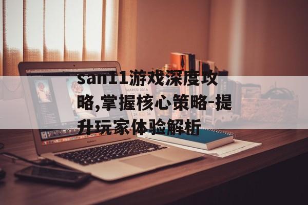 san11游戏深度攻略,掌握核心策略-提升玩家体验解析