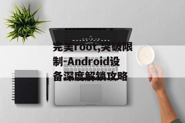 完美root,突破限制-Android设备深度解锁攻略