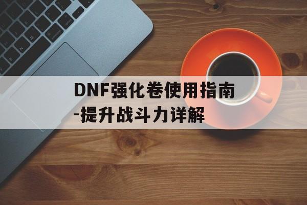 DNF强化卷使用指南-提升战斗力详解