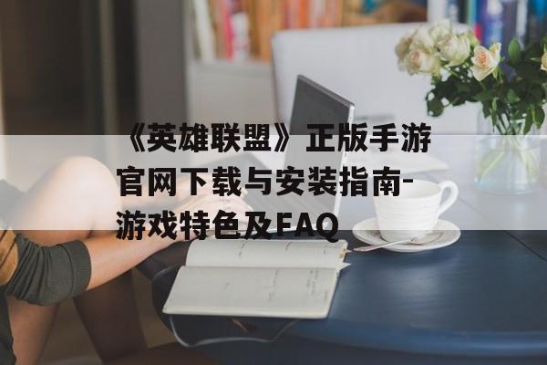 《英雄联盟》正版手游官网下载与安装指南-游戏特色及FAQ