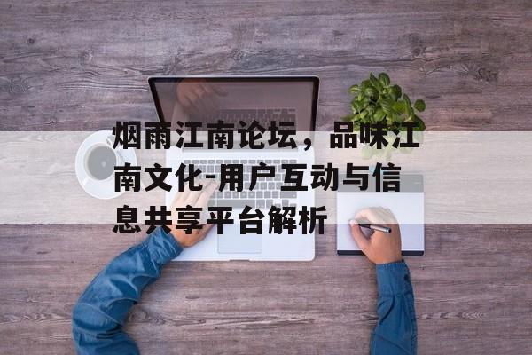 烟雨江南论坛，品味江南文化-用户互动与信息共享平台解析