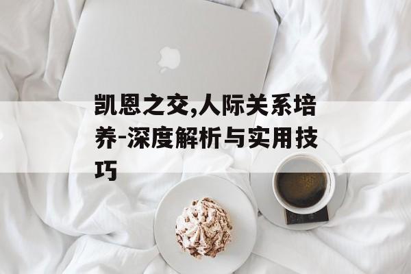 凯恩之交,人际关系培养-深度解析与实用技巧