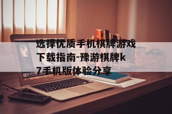 选择优质手机棋牌游戏下载指南-豫游棋牌k7手机版体验分享