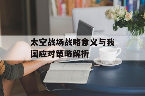 太空战场战略意义与我国应对策略解析