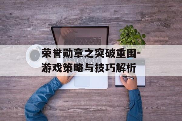 荣誉勋章之突破重围-游戏策略与技巧解析