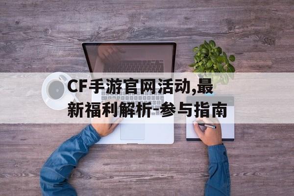 CF手游官网活动,最新福利解析-参与指南
