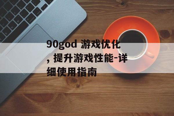 90god 游戏优化, 提升游戏性能-详细使用指南