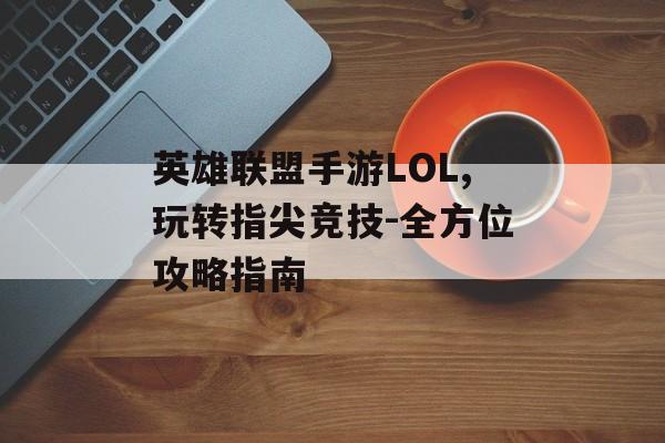 英雄联盟手游LOL,玩转指尖竞技-全方位攻略指南