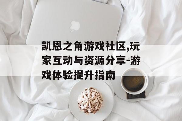 凯恩之角游戏社区,玩家互动与资源分享-游戏体验提升指南