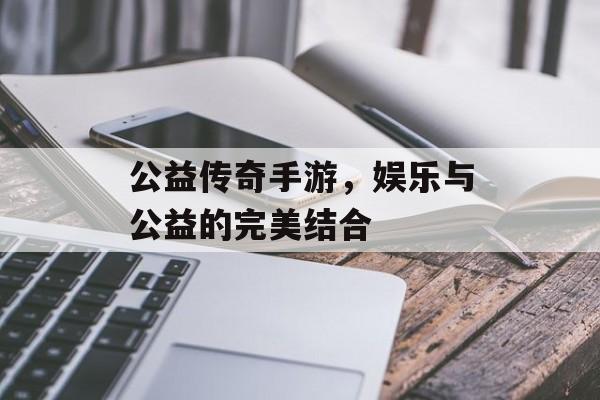 公益传奇手游，娱乐与公益的完美结合