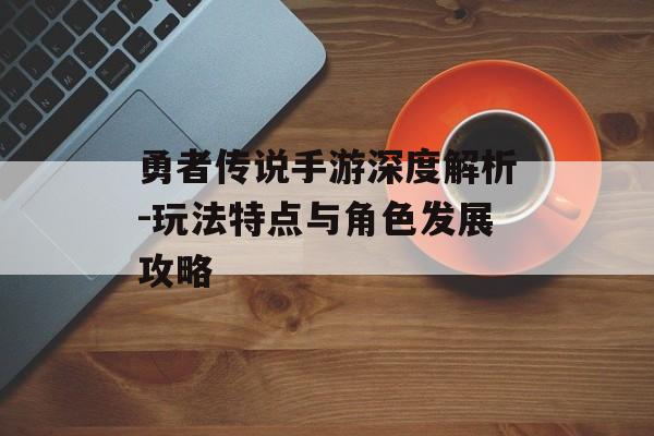 勇者传说手游深度解析-玩法特点与角色发展攻略