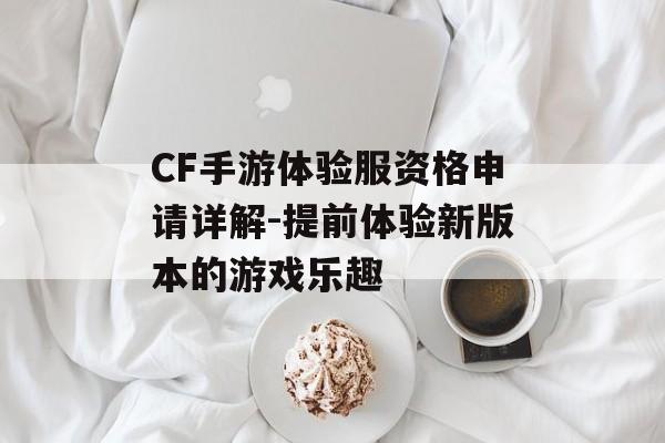 CF手游体验服资格申请详解-提前体验新版本的游戏乐趣