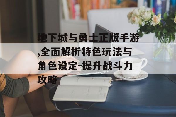 地下城与勇士正版手游,全面解析特色玩法与角色设定-提升战斗力攻略