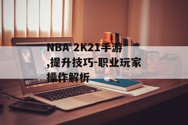 NBA 2K21手游,提升技巧-职业玩家操作解析