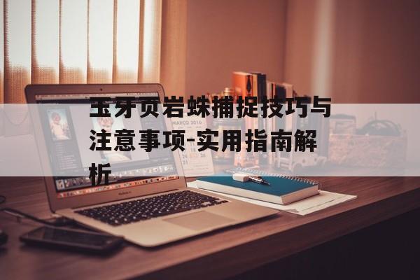 玉牙页岩蛛捕捉技巧与注意事项-实用指南解析