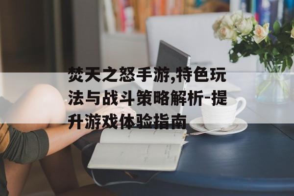 焚天之怒手游,特色玩法与战斗策略解析-提升游戏体验指南