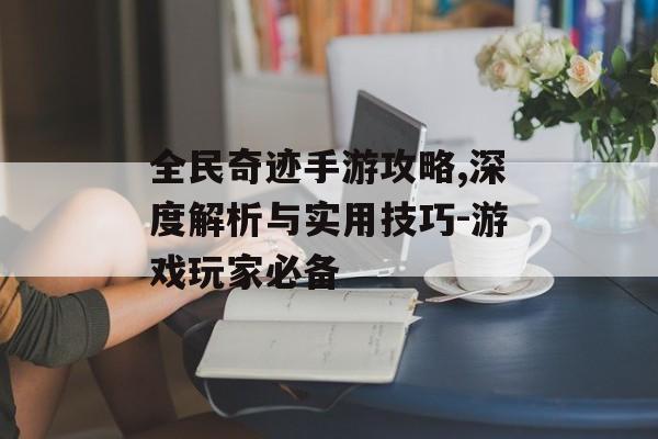 全民奇迹手游攻略,深度解析与实用技巧-游戏玩家必备