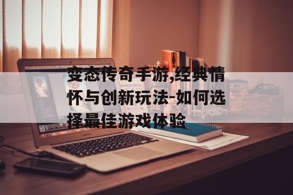 变态传奇手游,经典情怀与创新玩法-如何选择最佳游戏体验