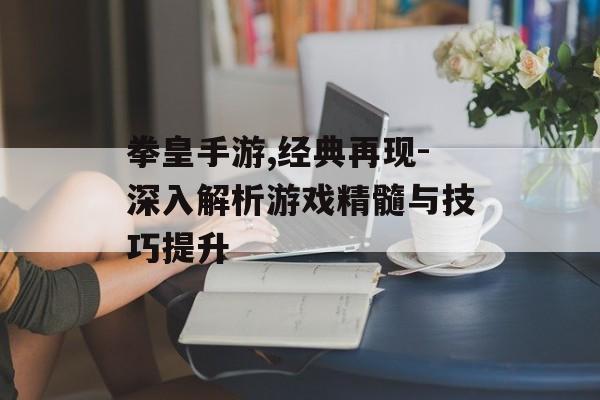 拳皇手游,经典再现-深入解析游戏精髓与技巧提升