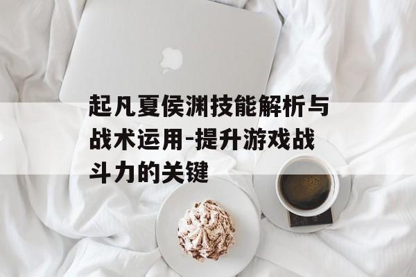 起凡夏侯渊技能解析与战术运用-提升游戏战斗力的关键