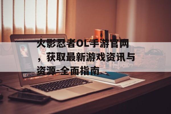 火影忍者OL手游官网，获取最新游戏资讯与资源-全面指南