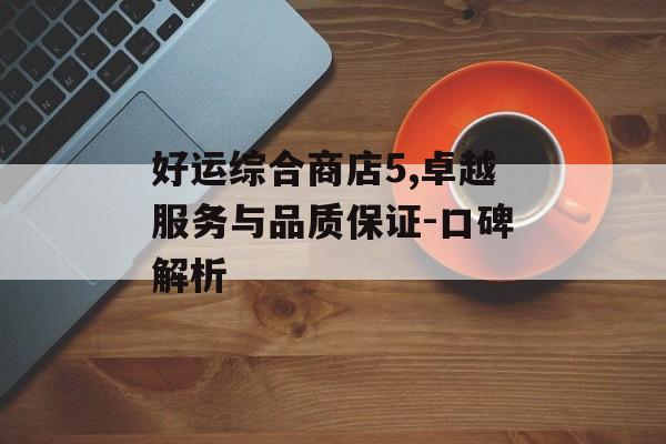 好运综合商店5,卓越服务与品质保证-口碑解析