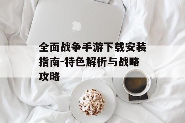全面战争手游下载安装指南-特色解析与战略攻略