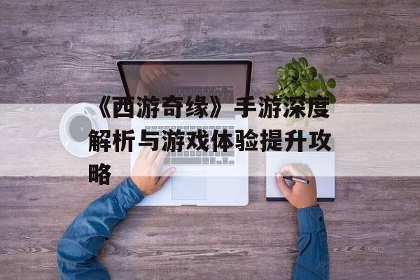 《西游奇缘》手游深度解析与游戏体验提升攻略