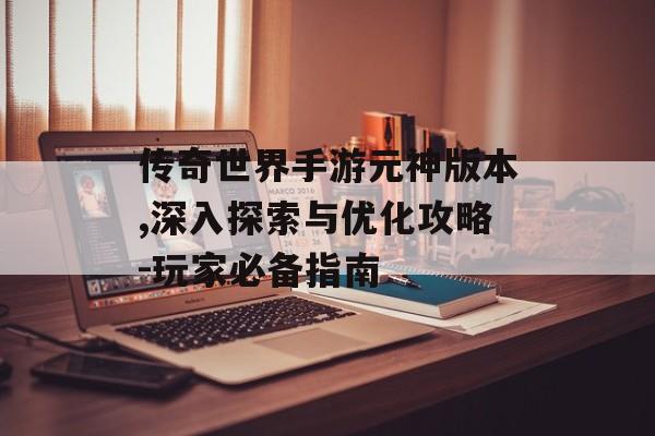 传奇世界手游元神版本,深入探索与优化攻略-玩家必备指南