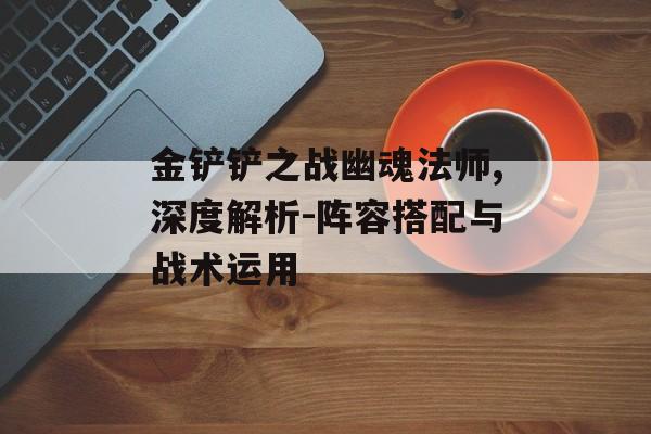 金铲铲之战幽魂法师,深度解析-阵容搭配与战术运用