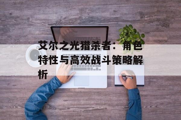 艾尔之光猎杀者：角色特性与高效战斗策略解析