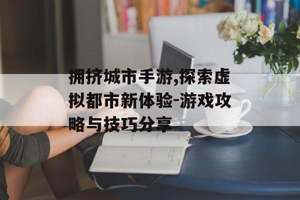 拥挤城市手游,探索虚拟都市新体验-游戏攻略与技巧分享